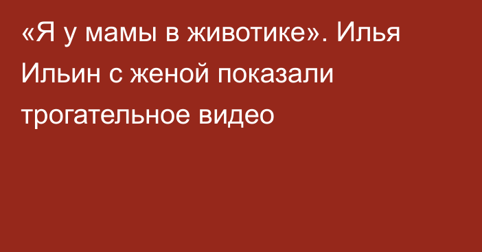 «Я у мамы в животике». Илья Ильин с женой показали трогательное видео