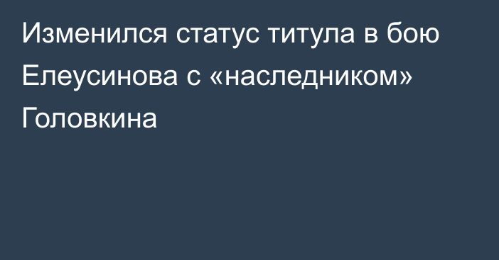 Изменился статус титула в бою Елеусинова с «наследником» Головкина