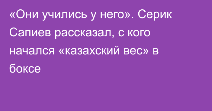 «Они учились у него». Серик Сапиев рассказал, с кого начался «казахский вес» в боксе