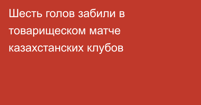 Шесть голов забили в товарищеском матче казахстанских клубов