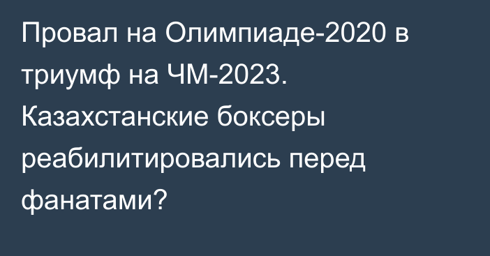 Провал на Олимпиаде-2020 в триумф на ЧМ-2023. Казахстанские боксеры реабилитировались перед фанатами?