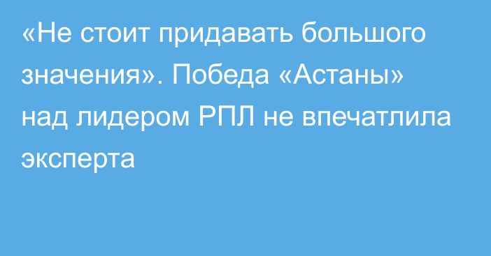 «Не стоит придавать большого значения». Победа «Астаны» над лидером РПЛ не впечатлила эксперта