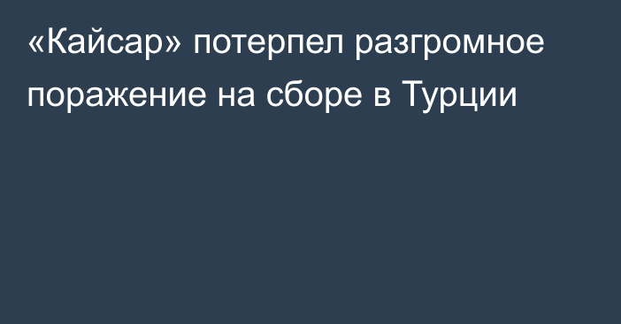 «Кайсар» потерпел разгромное поражение на сборе в Турции