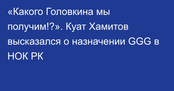 «Какого Головкина мы получим!?». Куат Хамитов высказался о назначении GGG в НОК РК