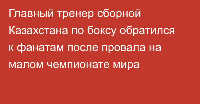 Главный тренер сборной Казахстана по боксу обратился к фанатам после провала на малом чемпионате мира