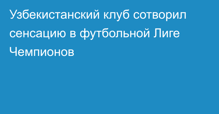 Узбекистанский клуб сотворил сенсацию в футбольной Лиге Чемпионов