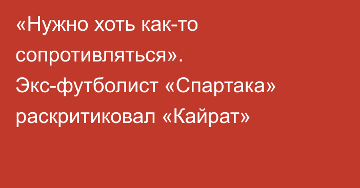 «Нужно хоть как-то сопротивляться». Экс-футболист «Спартака» раскритиковал «Кайрат»