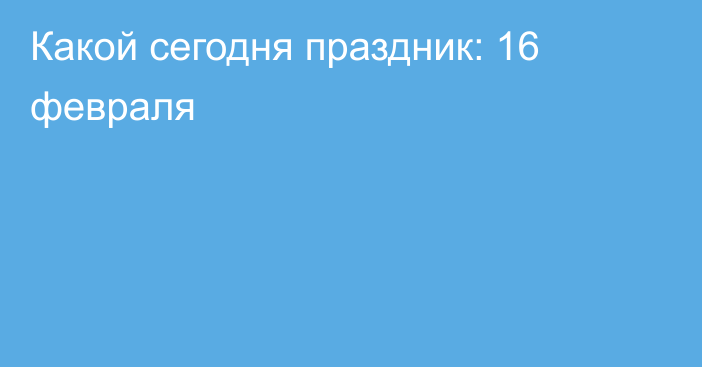 Какой сегодня праздник: 16 февраля