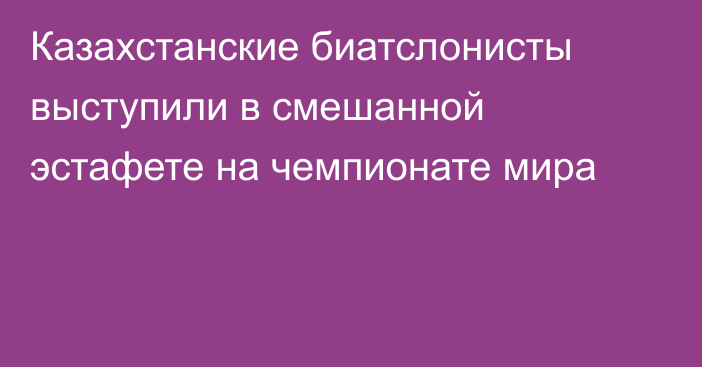 Казахстанские биатслонисты выступили в смешанной эстафете на чемпионате мира