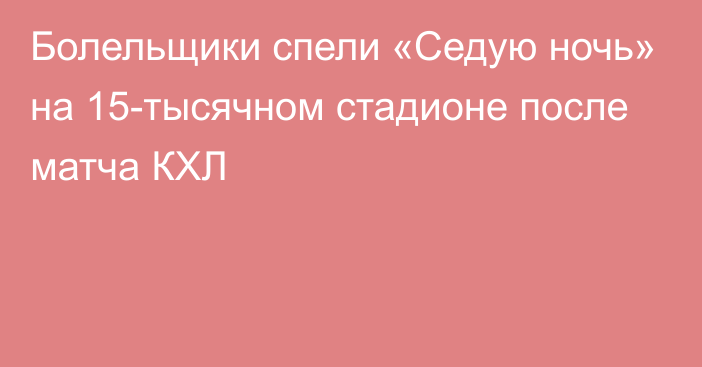 Болельщики спели «Седую ночь» на 15-тысячном стадионе после матча КХЛ