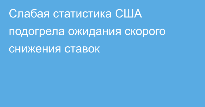 Слабая статистика США подогрела ожидания скорого снижения ставок