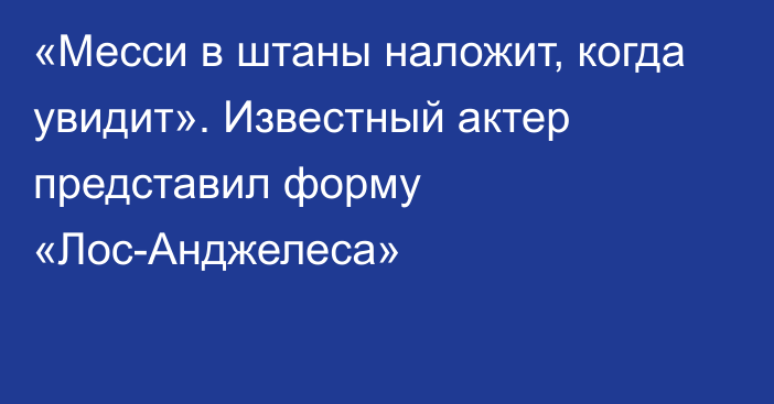 «Месси в штаны наложит, когда увидит».  Известный актер представил форму «Лос-Анджелеса»