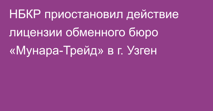 НБКР приостановил действие лицензии обменного бюро «Мунара-Трейд» в г. Узген