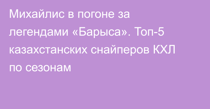 Михайлис в погоне за легендами «Барыса». Топ-5 казахстанских снайперов КХЛ по сезонам