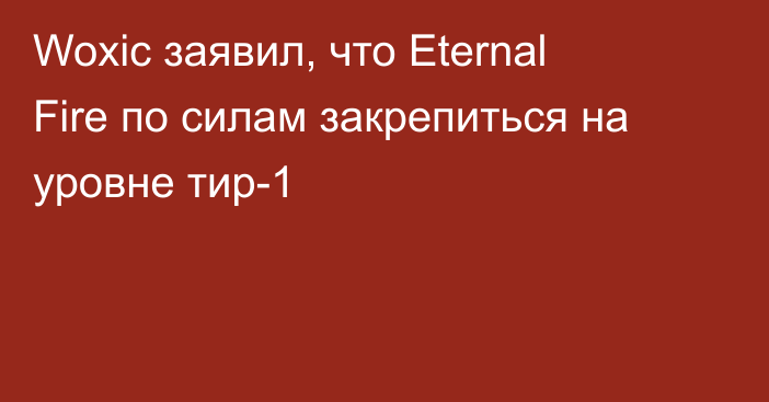 Woxic заявил, что Eternal Fire по силам закрепиться на уровне тир-1