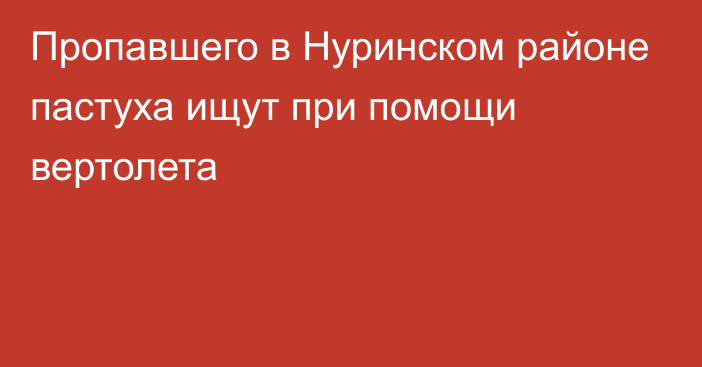 Пропавшего в Нуринском районе пастуха ищут при помощи вертолета