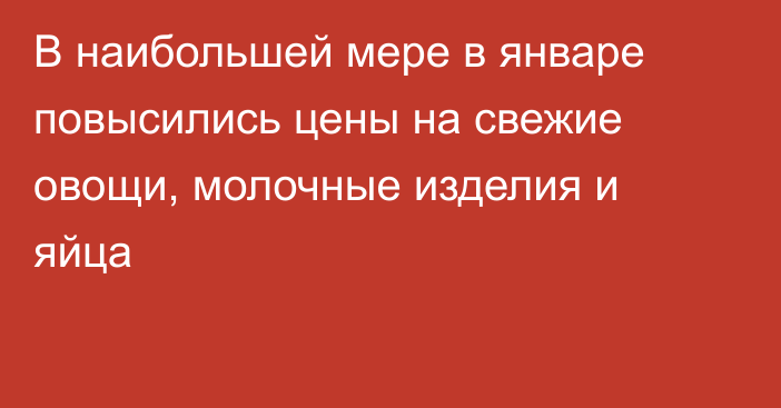 В наибольшей мере в январе повысились цены на свежие овощи, молочные изделия и яйца