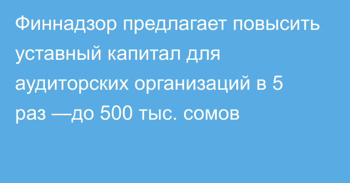 Финнадзор предлагает повысить уставный капитал для аудиторских организаций  в 5 раз —до 500 тыс. сомов