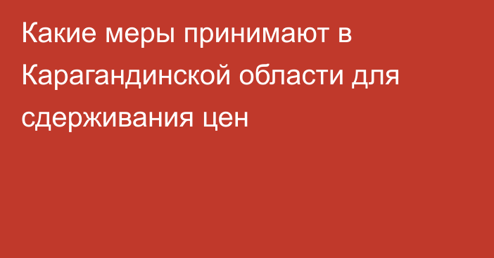 Какие меры принимают в Карагандинской области для сдерживания цен