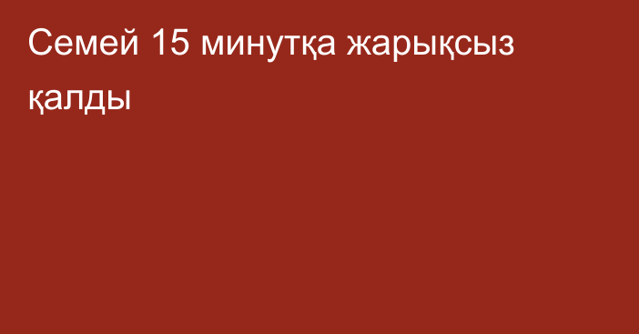 Семей 15 минутқа жарықсыз қалды