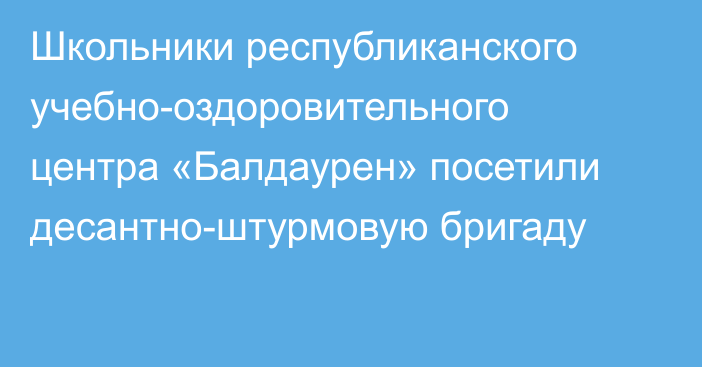 Школьники республиканского учебно-оздоровительного центра «Балдаурен» посетили десантно-штурмовую бригаду