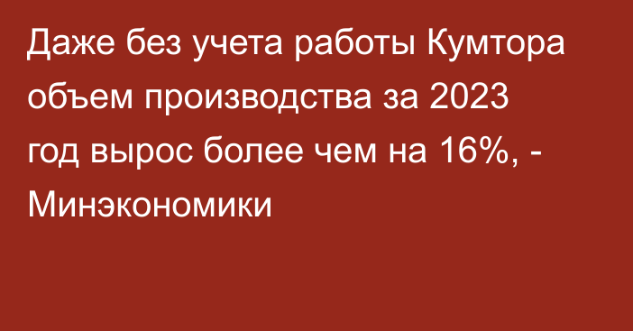 Даже без учета работы Кумтора объем производства за 2023 год  вырос более чем на 16%, - Минэкономики