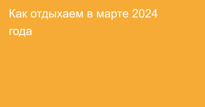 Как отдыхаем в марте 2024 года