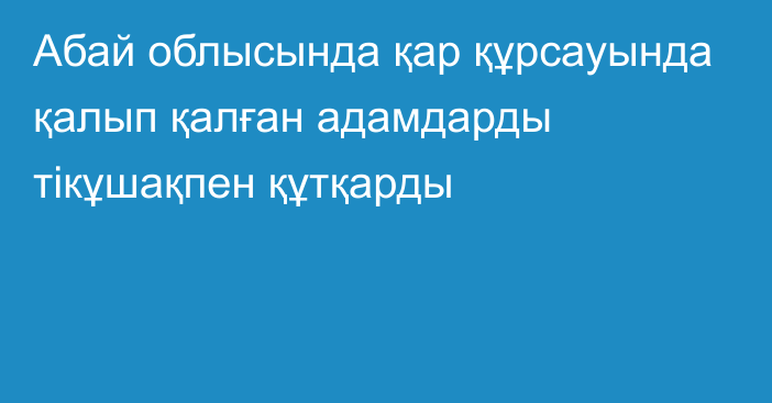 Абай облысында қар құрсауында қалып қалған адамдарды тікұшақпен құтқарды