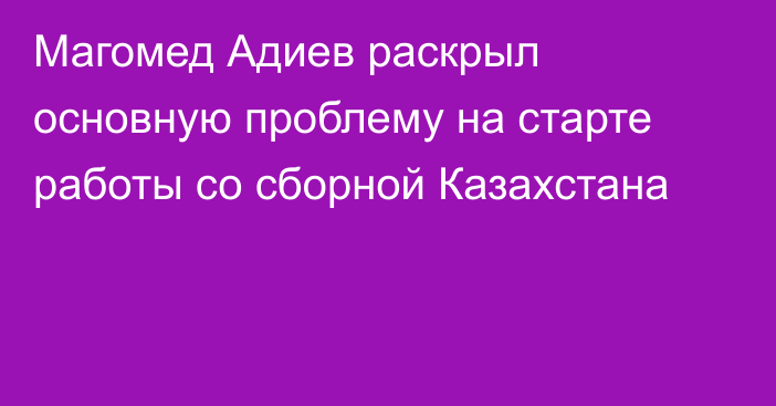 Магомед Адиев раскрыл основную проблему на старте работы со сборной Казахстана