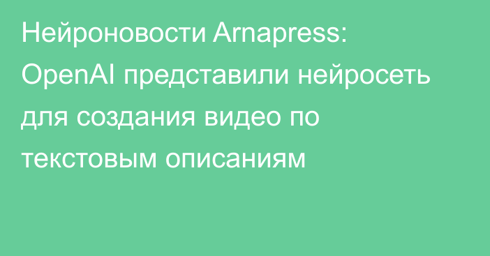 Нейроновости Arnapress: OpenAI представили нейросеть для создания видео по текстовым описаниям