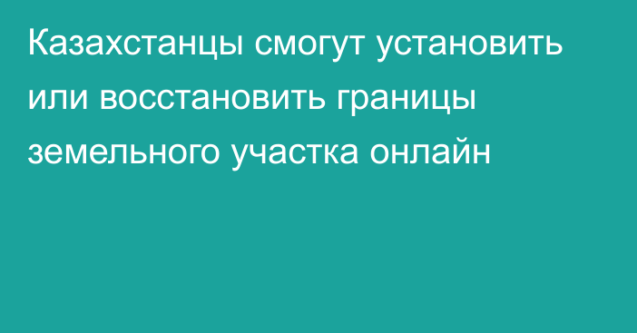 Казахстанцы смогут установить или восстановить границы земельного участка онлайн