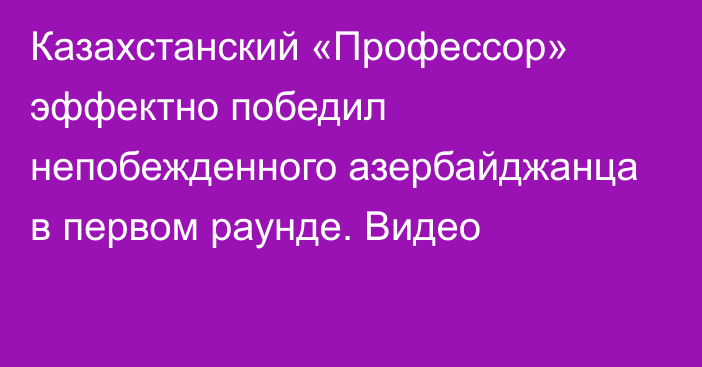 Казахстанский «Профессор» эффектно победил непобежденного азербайджанца в первом раунде. Видео