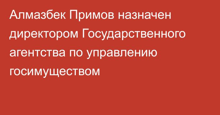 Алмазбек Примов назначен директором Государственного агентства по управлению госимуществом