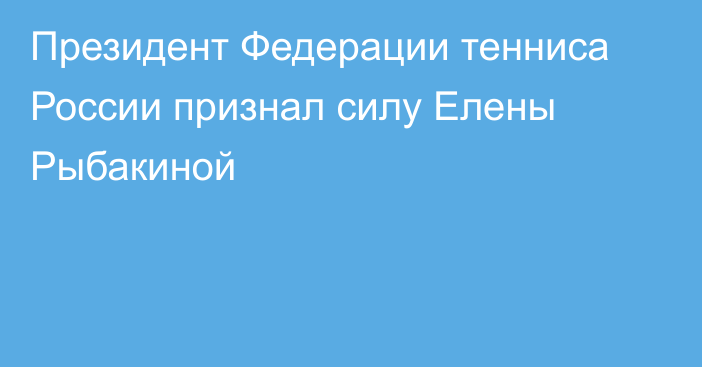 Президент Федерации тенниса России признал силу Елены Рыбакиной