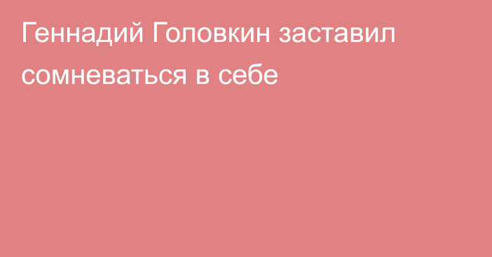 Геннадий Головкин заставил сомневаться в себе