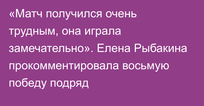 «Матч получился очень трудным, она играла замечательно». Елена Рыбакина прокомментировала восьмую победу подряд