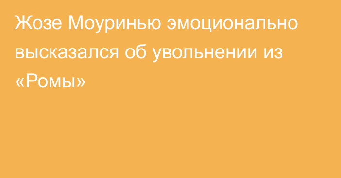 Жозе Моуринью эмоционально высказался об увольнении из «Ромы»