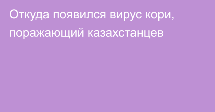 Откуда появился вирус кори, поражающий казахстанцев