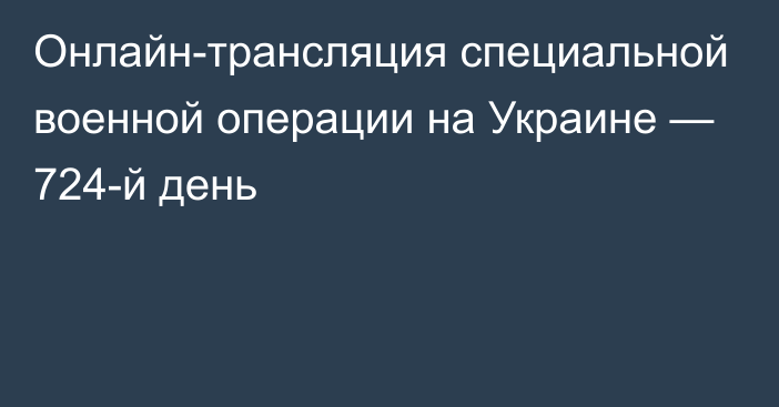 Онлайн-трансляция специальной военной операции на Украине — 724-й день