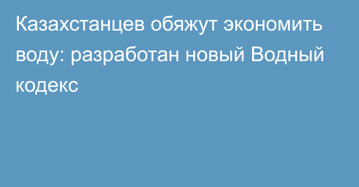 Казахстанцев обяжут экономить воду: разработан новый Водный кодекс