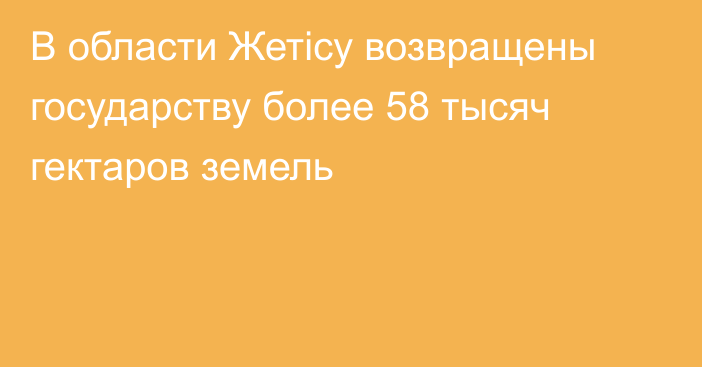 В области Жетісу возвращены государству более 58 тысяч гектаров земель