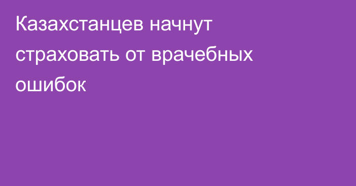 Казахстанцев начнут страховать от врачебных ошибок