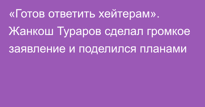 «Готов ответить хейтерам». Жанкош Тураров сделал громкое заявление и поделился планами