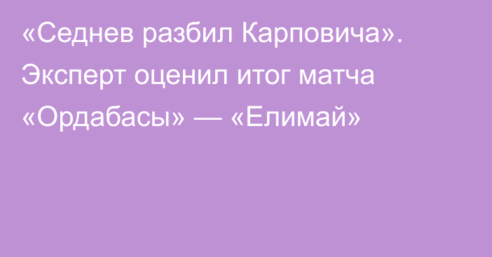 «Седнев разбил Карповича». Эксперт оценил итог матча «Ордабасы» — «Елимай»