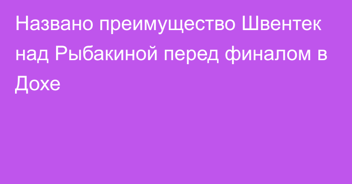 Названо преимущество Швентек над Рыбакиной перед финалом в Дохе