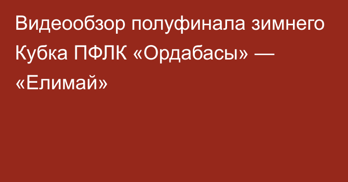 Видеообзор полуфинала зимнего Кубка ПФЛК «Ордабасы» — «Елимай»