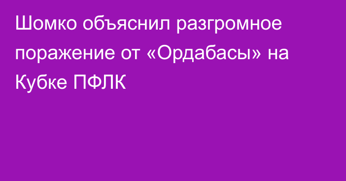 Шомко объяснил разгромное поражение от «Ордабасы» на Кубке ПФЛК