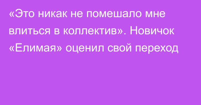 «Это никак не помешало мне влиться в коллектив». Новичок «Елимая» оценил свой переход