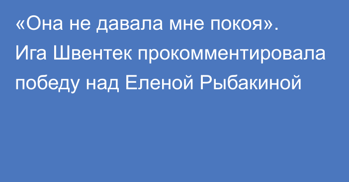 «Она не давала мне покоя». Ига Швентек прокомментировала победу над Еленой Рыбакиной