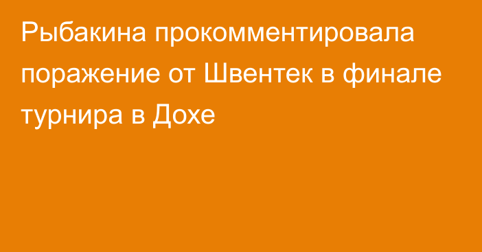 Рыбакина прокомментировала поражение от Швентек в финале турнира в Дохе